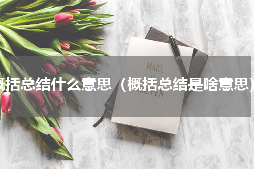 概括总结什么意思（概括总结是啥意思）