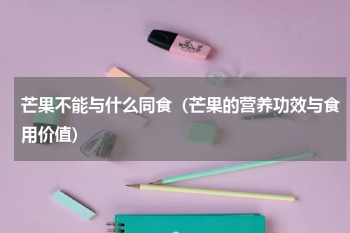 芒果不能与什么同食（芒果的营养功效与食用价值）