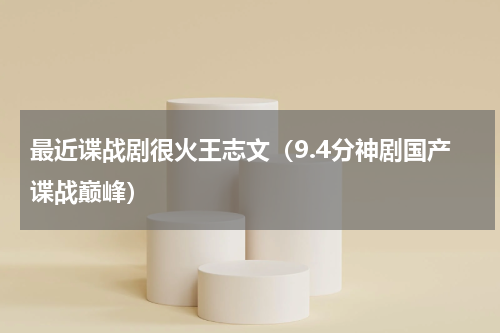 最近谍战剧很火王志文（9.4分神剧国产谍战巅峰）