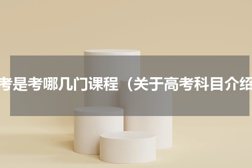 高考是考哪几门课程（关于高考科目介绍）