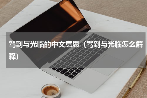 驾到与光临的中文意思（驾到与光临怎么解释）