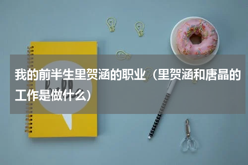 我的前半生里贺涵的职业（里贺涵和唐晶的工作是做什么）