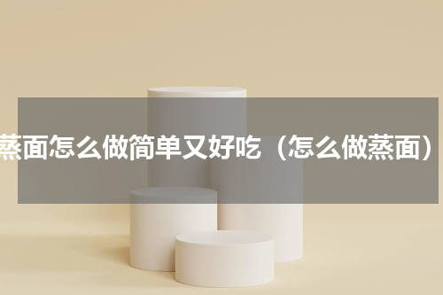 蒸面怎么做简单又好吃（怎么做蒸面）