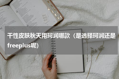 干性皮肤秋天用珂润哪款（是选择珂润还是freeplus呢）