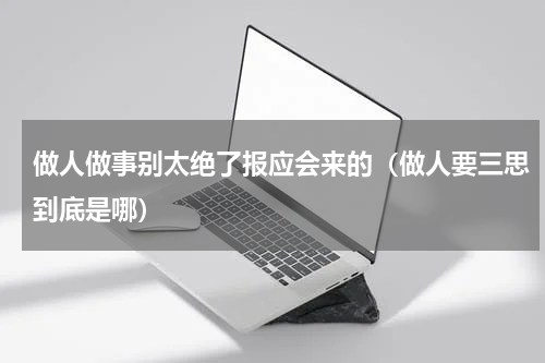 做人做事别太绝了报应会来的（做人要三思到底是哪）