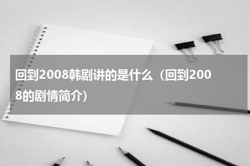 回到2008韩剧讲的是什么（回到2008的剧情简介）