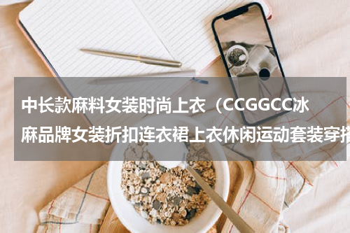 中长款麻料女装时尚上衣（CCGGCC冰麻品牌女装折扣连衣裙上衣休闲运动套装穿搭）