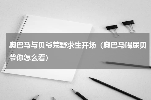 奥巴马与贝爷荒野求生开场（奥巴马喝尿贝爷你怎么看）