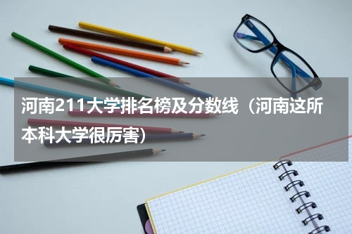 河南211大学排名榜及分数线（河南这所本科大学很厉害）