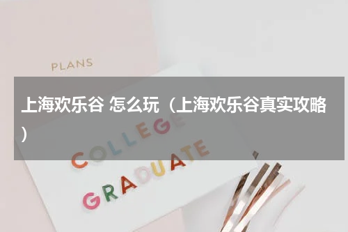 上海欢乐谷 怎么玩（上海欢乐谷真实攻略）