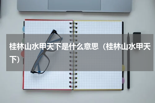 桂林山水甲天下是什么意思（桂林山水甲天下）
