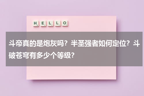 斗帝真的是炮灰吗？半圣强者如何定位？斗破苍穹有多少个等级？