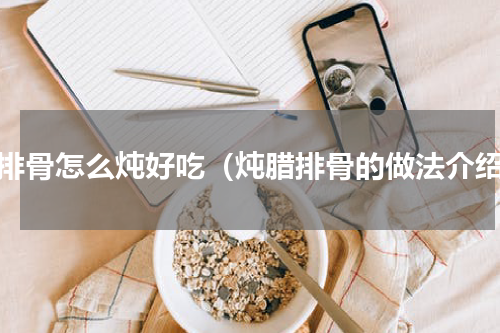 腊排骨怎么炖好吃（炖腊排骨的做法介绍）