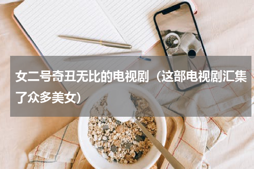 女二号奇丑无比的电视剧（这部电视剧汇集了众多美女）