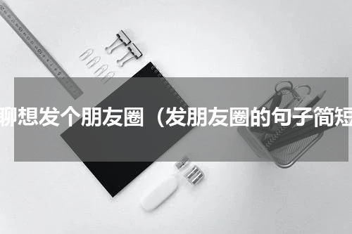 无聊想发个朋友圈（发朋友圈的句子简短）