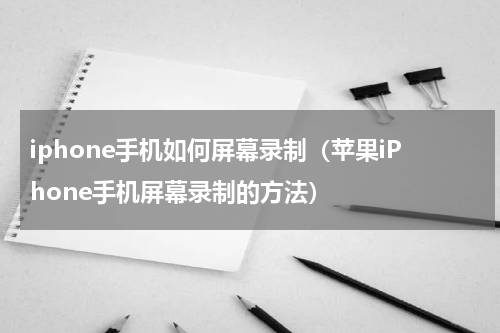 iphone手机如何屏幕录制（苹果iPhone手机屏幕录制的方法）