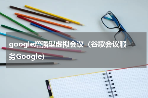 google增强型虚拟会议（谷歌会议服务Google）