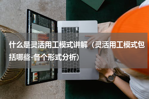 什么是灵活用工模式讲解（灵活用工模式包括哪些-各个形式分析）