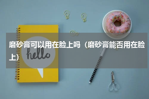 磨砂膏可以用在脸上吗（磨砂膏能否用在脸上）