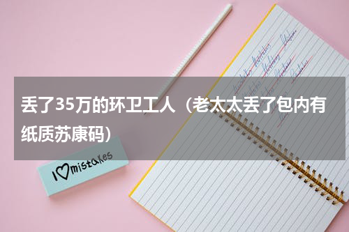 丢了35万的环卫工人（老太太丢了包内有纸质苏康码）
