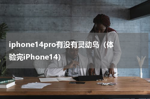 iphone14pro有没有灵动岛（体验完iPhone14）