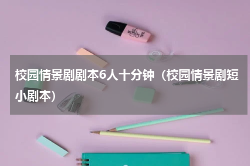 校园情景剧剧本6人十分钟（校园情景剧短小剧本）