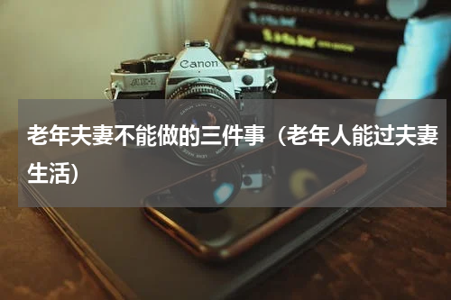 老年夫妻不能做的三件事（老年人能过夫妻生活）