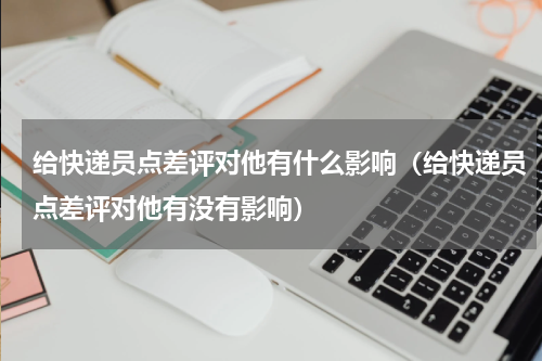 给快递员点差评对他有什么影响（给快递员点差评对他有没有影响）