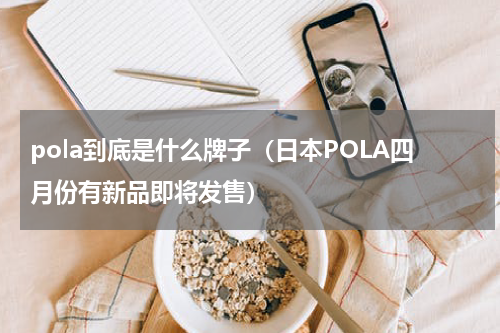 pola到底是什么牌子（日本POLA四月份有新品即将发售）
