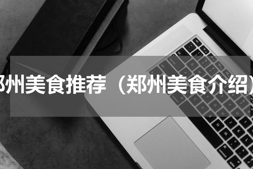 郑州美食推荐（郑州美食介绍）