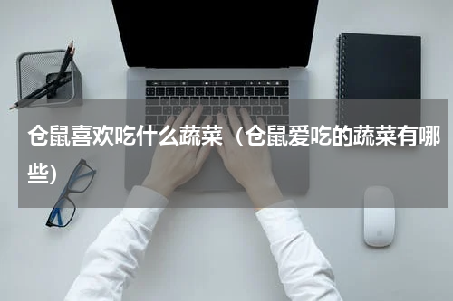 仓鼠喜欢吃什么蔬菜（仓鼠爱吃的蔬菜有哪些）
