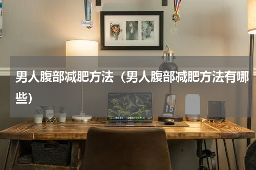 男人腹部减肥方法（男人腹部减肥方法有哪些）