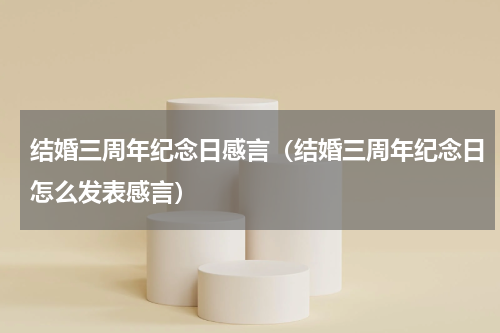 结婚三周年纪念日感言（结婚三周年纪念日怎么发表感言）