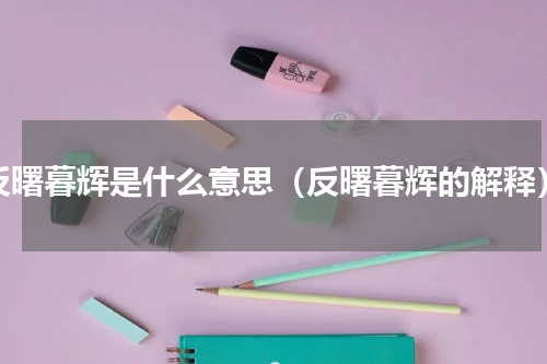 反曙暮辉是什么意思（反曙暮辉的解释）
