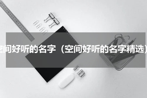 空间好听的名字（空间好听的名字精选）