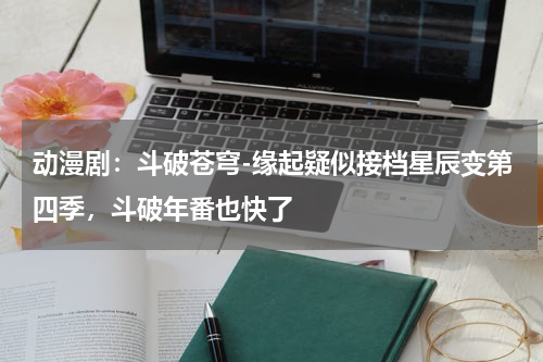 动漫剧：斗破苍穹-缘起疑似接档星辰变第四季，斗破年番也快了