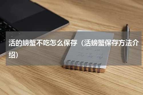 活的螃蟹不吃怎么保存（活螃蟹保存方法介绍）