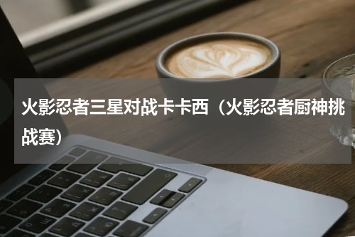 火影忍者三星对战卡卡西（火影忍者厨神挑战赛）