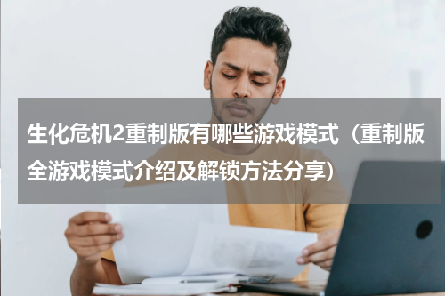 生化危机2重制版有哪些游戏模式（重制版全游戏模式介绍及解锁方法分享）