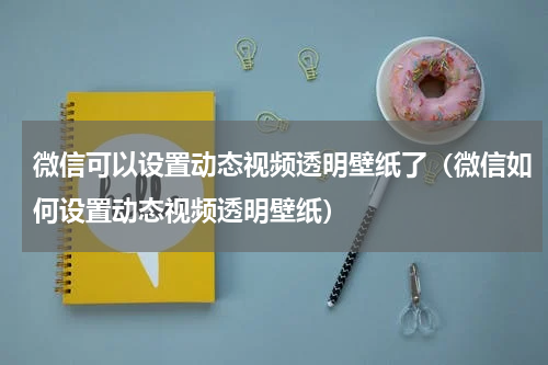 微信可以设置动态视频透明壁纸了（微信如何设置动态视频透明壁纸）