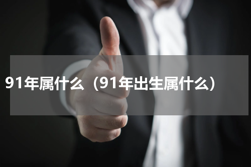 91年属什么（91年出生属什么）