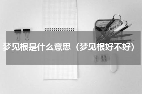 梦见根是什么意思（梦见根好不好）