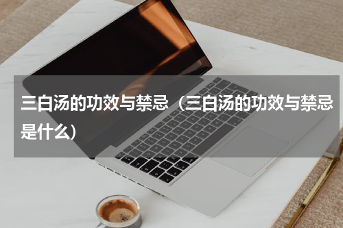三白汤的功效与禁忌（三白汤的功效与禁忌是什么）