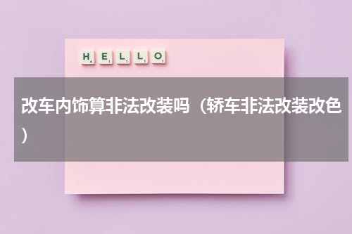 改车内饰算非法改装吗（轿车非法改装改色）