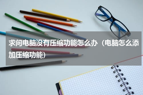 求问电脑没有压缩功能怎么办（电脑怎么添加压缩功能）