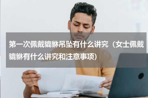 第一次佩戴貔貅吊坠有什么讲究（女士佩戴貔貅有什么讲究和注意事项）