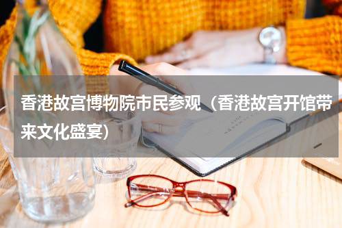 香港故宫博物院市民参观（香港故宫开馆带来文化盛宴）