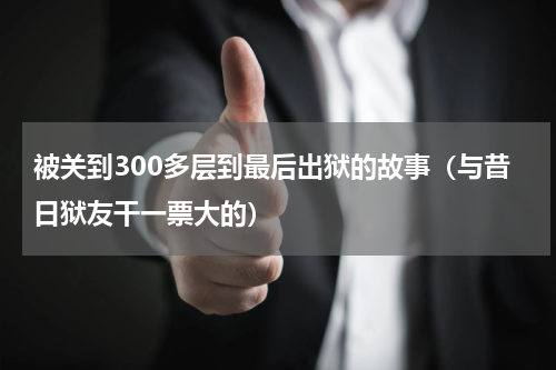 被关到300多层到最后出狱的故事（与昔日狱友干一票大的）