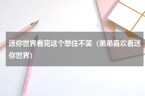 迷你世界看完这个憋住不笑（弟弟喜欢看迷你世界）