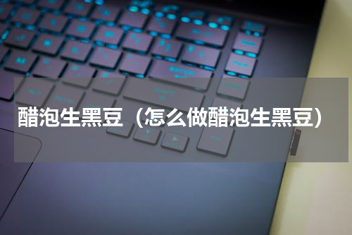 醋泡生黑豆（怎么做醋泡生黑豆）